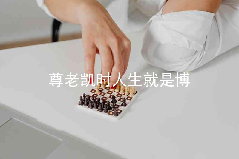 尊老凯时人生就是博